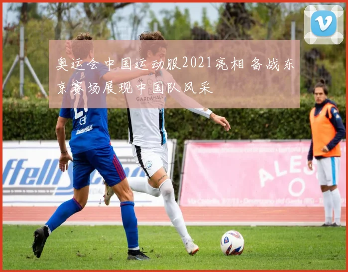 奥运会中国运动服2021亮相 备战东京赛场展现中国队风采