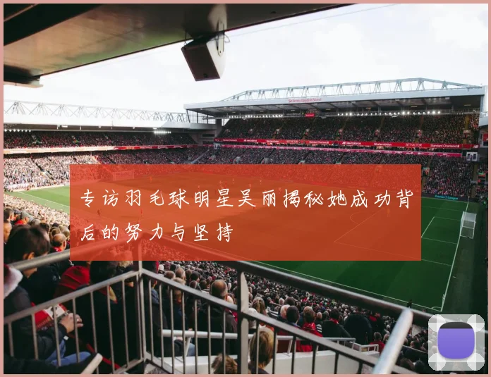 专访羽毛球明星吴丽揭秘她成功背后的努力与坚持