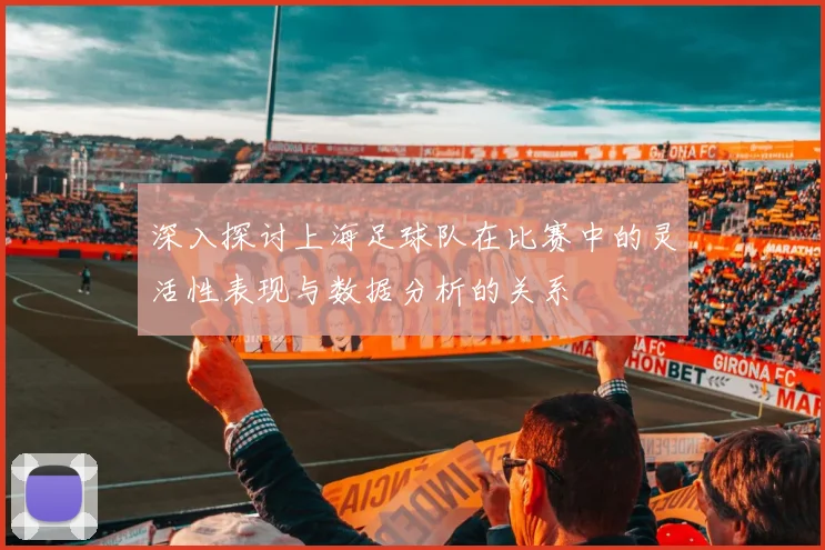 深入探讨上海足球队在比赛中的灵活性表现与数据分析的关系