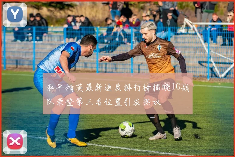 和平精英最新速度排行榜揭晓IG战队荣登第三名位置引发热议