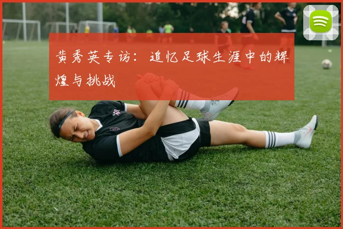 黄秀英专访：追忆足球生涯中的辉煌与挑战