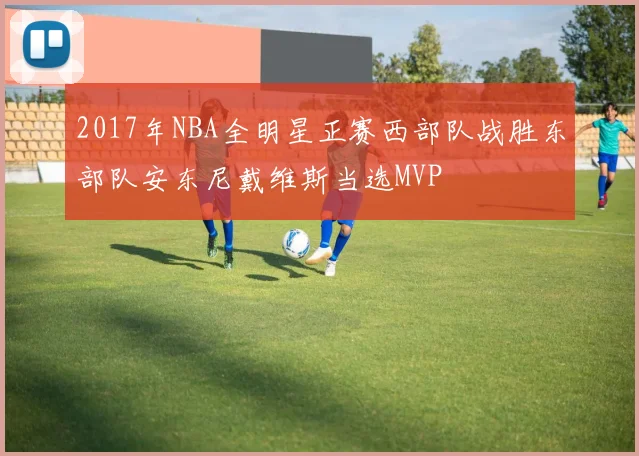 2017年NBA全明星正赛西部队战胜东部队安东尼戴维斯当选MVP