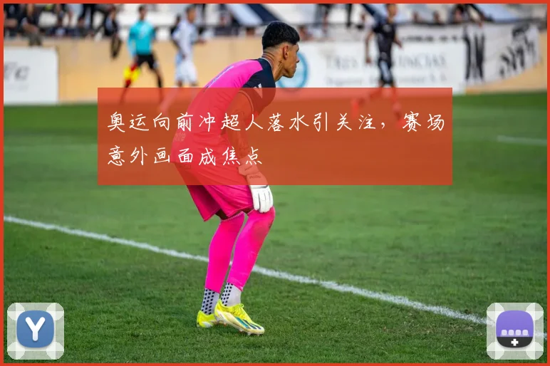 奥运向前冲超人落水引关注，赛场意外画面成焦点