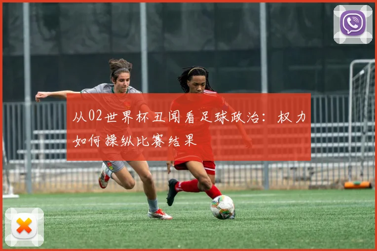 从02世界杯丑闻看足球政治：权力如何操纵比赛结果