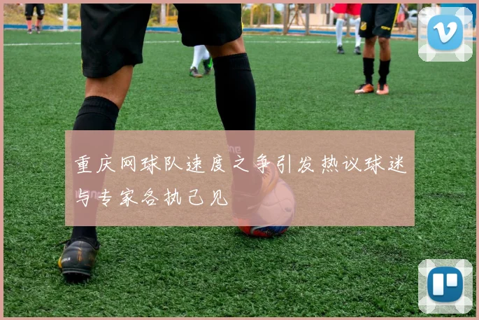 重庆网球队速度之争引发热议球迷与专家各执己见