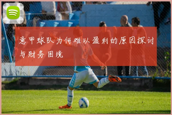 意甲球队为何难以盈利的原因探讨与财务困境