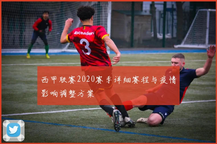 西甲联赛2020赛季详细赛程与疫情影响调整方案