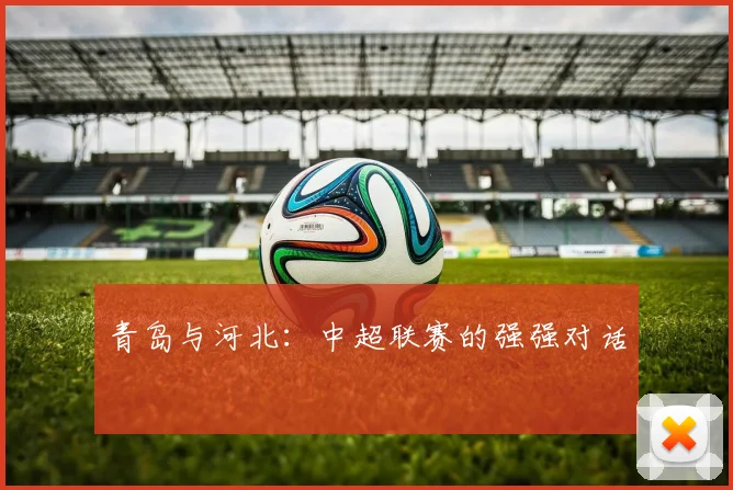 青岛与河北：中超联赛的强强对话