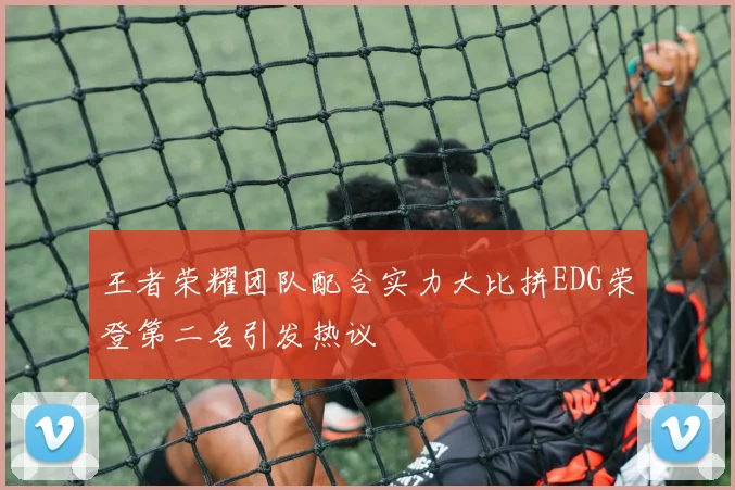 王者荣耀团队配合实力大比拼EDG荣登第二名引发热议