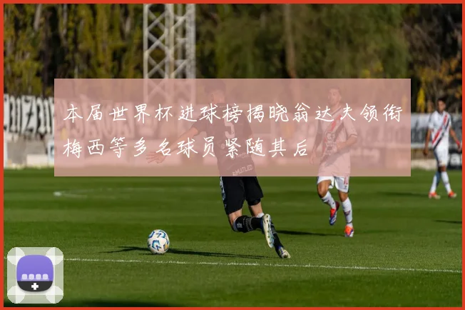 本届世界杯进球榜揭晓翁达夫领衔梅西等多名球员紧随其后