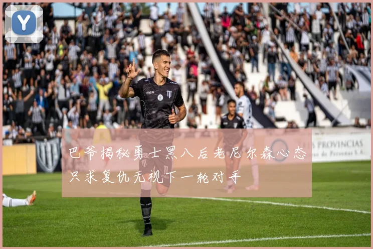 巴爷揭秘勇士黑八后老尼尔森心态只求复仇无视下一轮对手